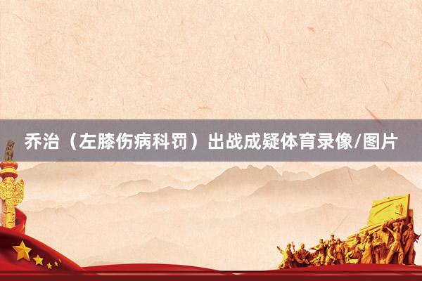 乔治（左膝伤病科罚）出战成疑体育录像/图片