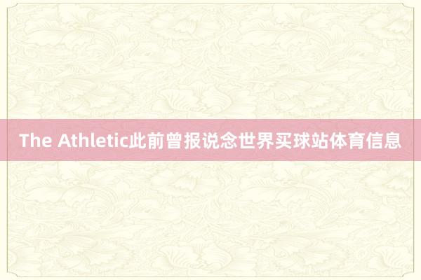 The Athletic此前曾报说念世界买球站体育信息