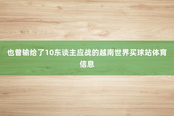 也曾输给了10东谈主应战的越南世界买球站体育信息