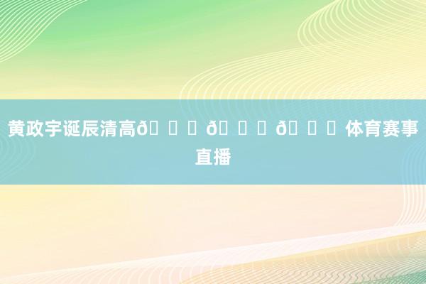 黄政宇诞辰清高🎂🎂🎂体育赛事直播
