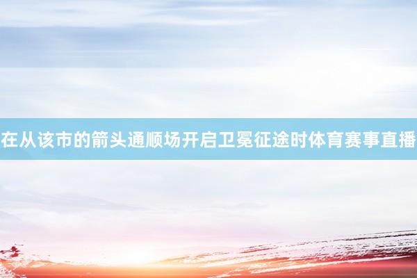 在从该市的箭头通顺场开启卫冕征途时体育赛事直播
