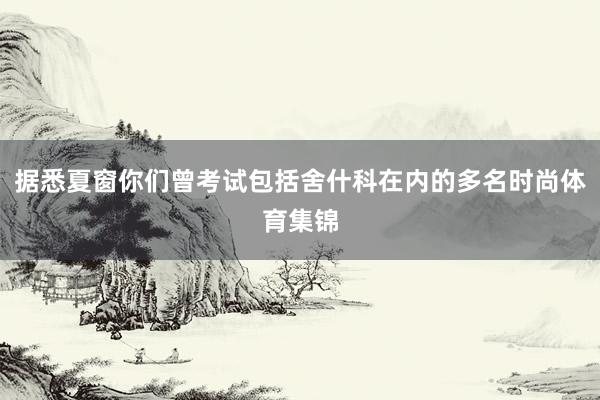 据悉夏窗你们曾考试包括舍什科在内的多名时尚体育集锦