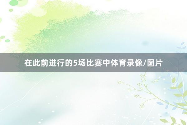 在此前进行的5场比赛中体育录像/图片