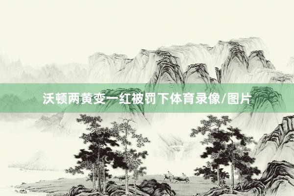 沃顿两黄变一红被罚下体育录像/图片