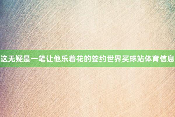 这无疑是一笔让他乐着花的签约世界买球站体育信息