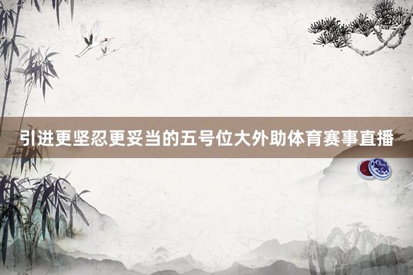 引进更坚忍更妥当的五号位大外助体育赛事直播