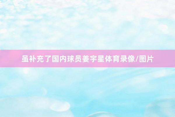 虽补充了国内球员姜宇星体育录像/图片