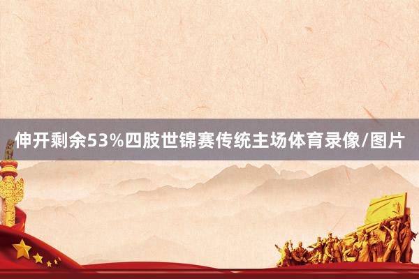伸开剩余53%四肢世锦赛传统主场体育录像/图片