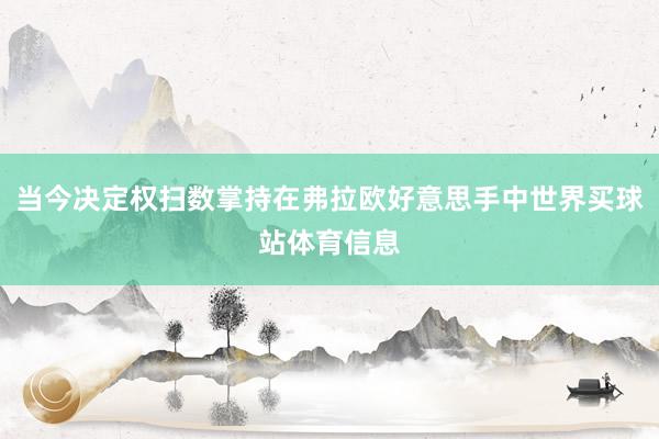 当今决定权扫数掌持在弗拉欧好意思手中世界买球站体育信息