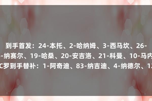 到手首发：24-本托、2-哈纳姆、3-西马坎、26-伊尼戈-马丁内斯、96-纳赛尔、19-哈桑、20-安吉洛、21-科曼、10-马内、79-菲利克斯、7-C罗到手替补：1-阿奇迪、83-纳吉迪、4-纳德尔、12-纳瓦夫、77-哈伦·卡马拉、16-马兰、29-加里卜、56-拉坎·加姆迪【赛前信息】    世界买球站体育信息
