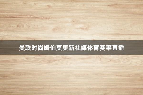 曼联时尚姆伯莫更新社媒体育赛事直播