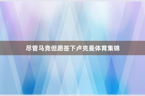 尽管马竞但愿签下卢克曼体育集锦