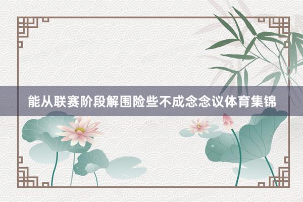 能从联赛阶段解围险些不成念念议体育集锦