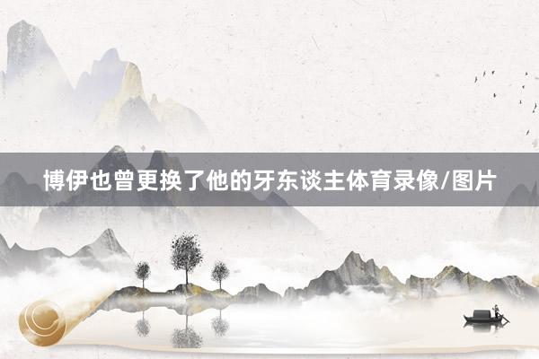 博伊也曾更换了他的牙东谈主体育录像/图片