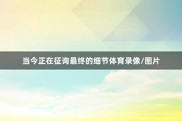 当今正在征询最终的细节体育录像/图片
