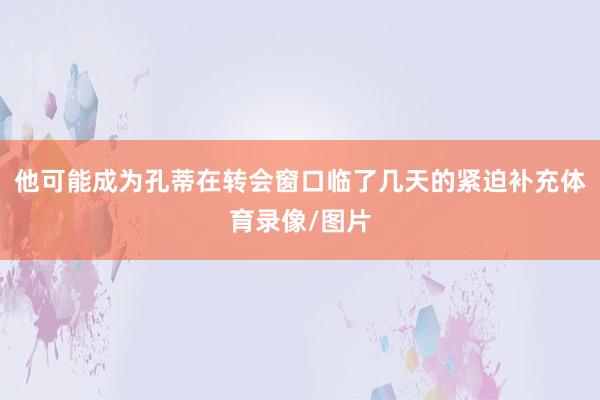 他可能成为孔蒂在转会窗口临了几天的紧迫补充体育录像/图片