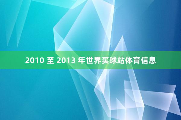 2010 至 2013 年世界买球站体育信息