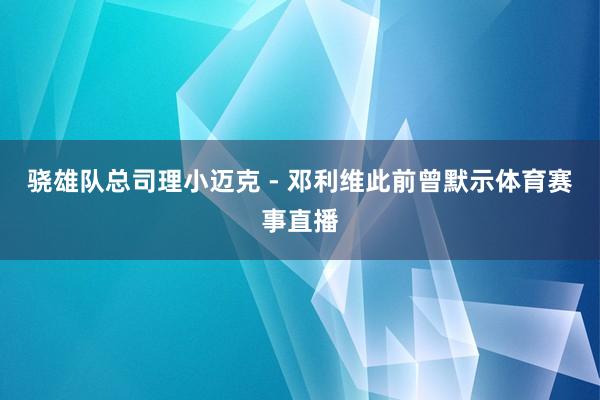 骁雄队总司理小迈克 - 邓利维此前曾默示体育赛事直播