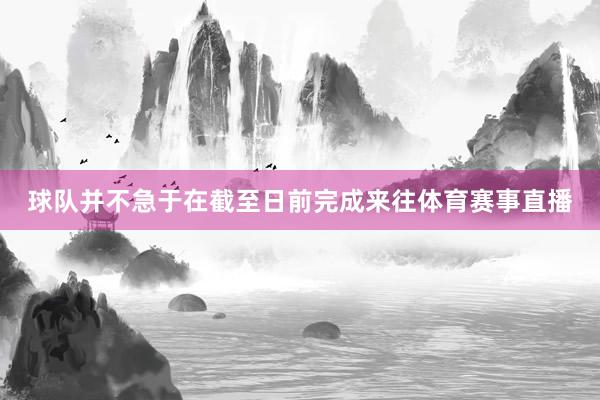 球队并不急于在截至日前完成来往体育赛事直播