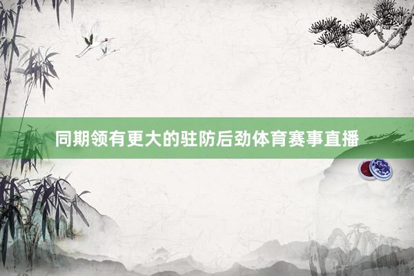 同期领有更大的驻防后劲体育赛事直播