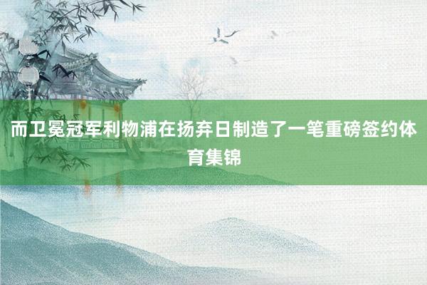 而卫冕冠军利物浦在扬弃日制造了一笔重磅签约体育集锦