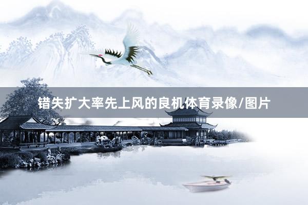 错失扩大率先上风的良机体育录像/图片