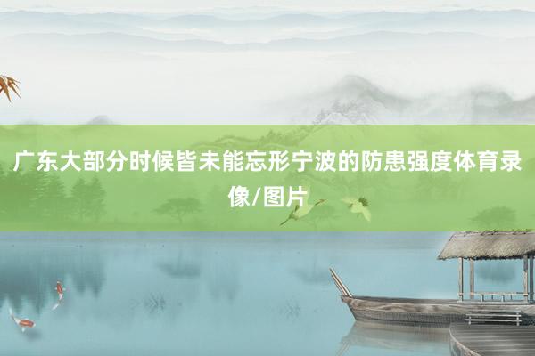 广东大部分时候皆未能忘形宁波的防患强度体育录像/图片