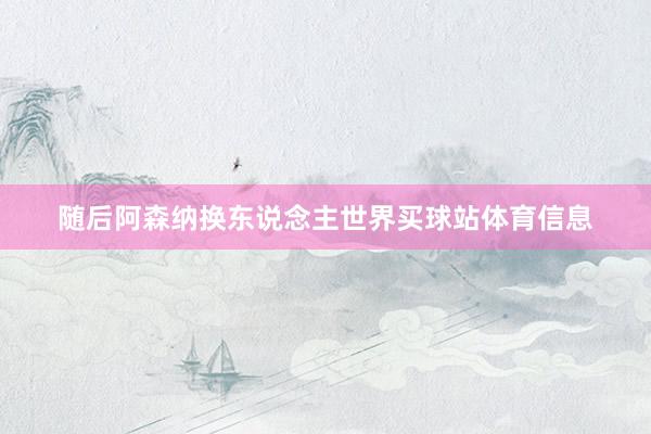 随后阿森纳换东说念主世界买球站体育信息