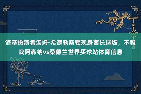 洛基扮演者汤姆·希德勒斯顿现身酋长球场，不雅战阿森纳vs桑德兰世界买球站体育信息