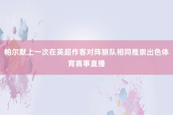 帕尔默上一次在英超作客对阵狼队相同推崇出色体育赛事直播