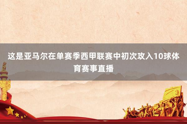 这是亚马尔在单赛季西甲联赛中初次攻入10球体育赛事直播