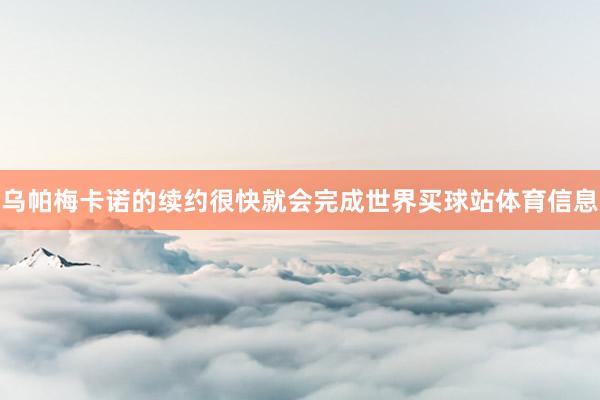 乌帕梅卡诺的续约很快就会完成世界买球站体育信息