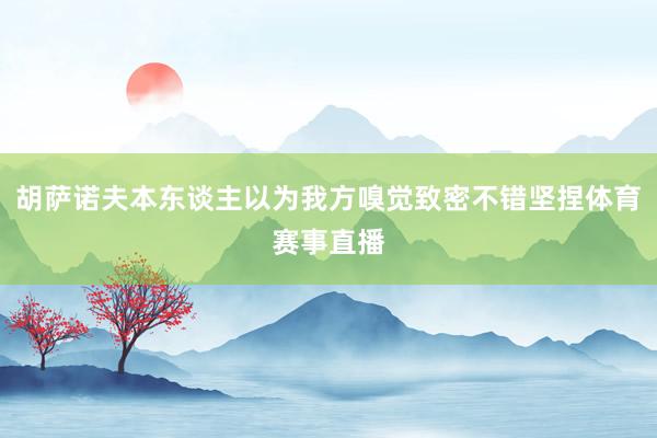 胡萨诺夫本东谈主以为我方嗅觉致密不错坚捏体育赛事直播