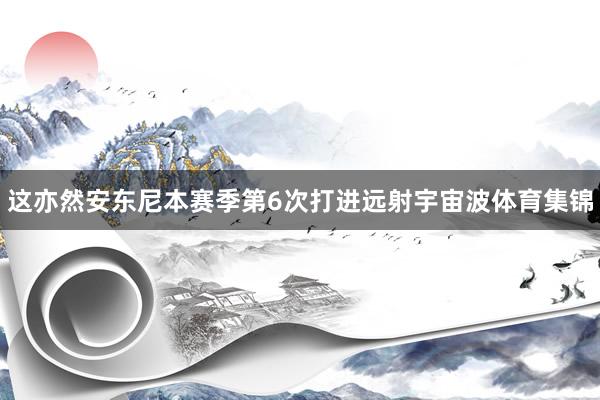 这亦然安东尼本赛季第6次打进远射宇宙波体育集锦