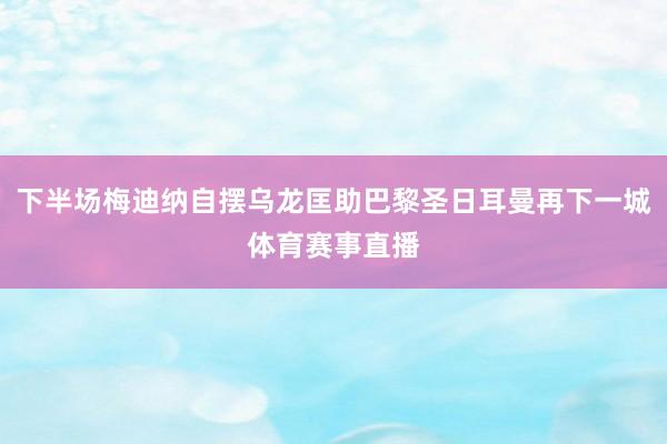 下半场梅迪纳自摆乌龙匡助巴黎圣日耳曼再下一城体育赛事直播