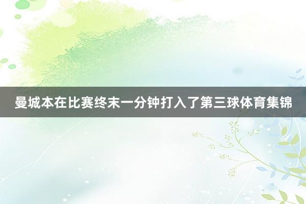 曼城本在比赛终末一分钟打入了第三球体育集锦