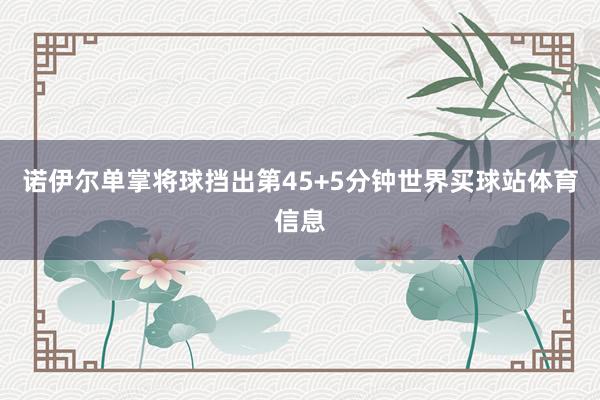 诺伊尔单掌将球挡出第45+5分钟世界买球站体育信息