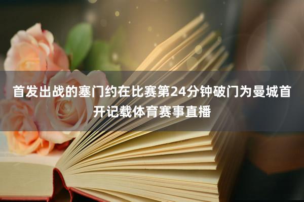 首发出战的塞门约在比赛第24分钟破门为曼城首开记载体育赛事直播