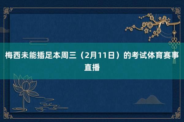 梅西未能插足本周三（2月11日）的考试体育赛事直播