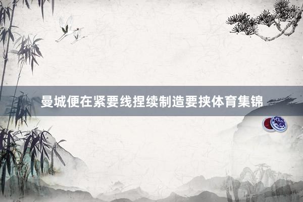 曼城便在紧要线捏续制造要挟体育集锦