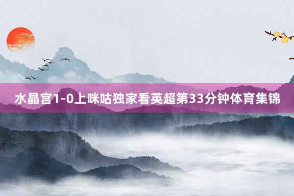 水晶宫1-0上咪咕独家看英超第33分钟体育集锦