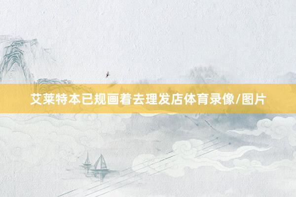 艾莱特本已规画着去理发店体育录像/图片
