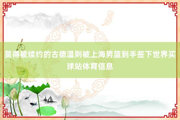 莫得被续约的古德温则被上海男篮到手签下世界买球站体育信息