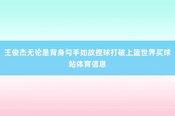 王俊杰无论是背身勾手如故捏球打破上篮世界买球站体育信息