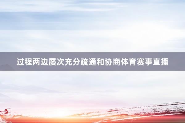 过程两边屡次充分疏通和协商体育赛事直播