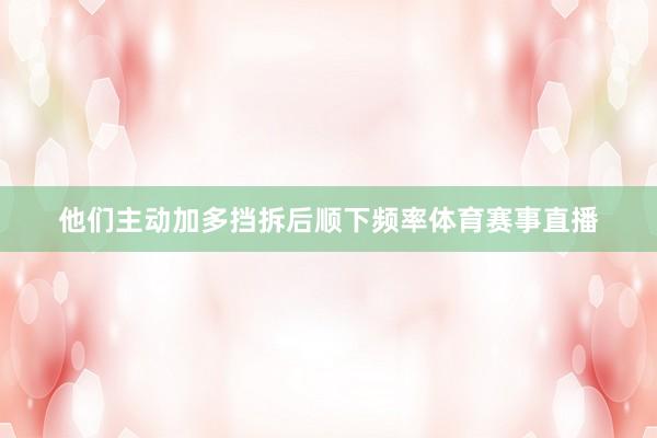 他们主动加多挡拆后顺下频率体育赛事直播