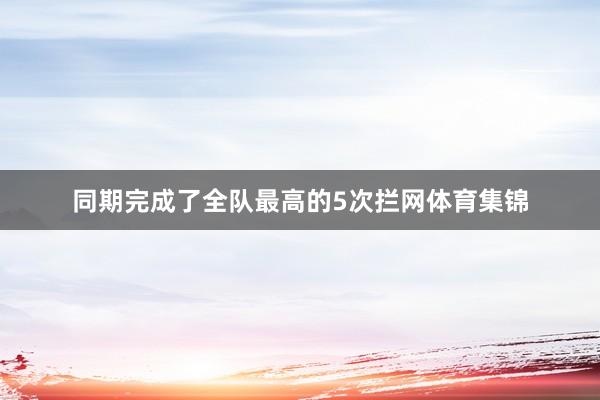 同期完成了全队最高的5次拦网体育集锦