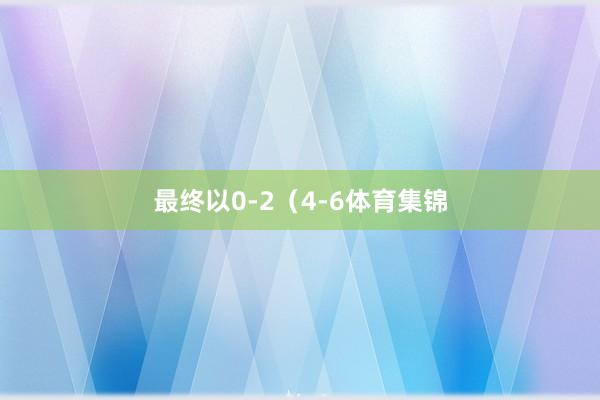 最终以0-2（4-6体育集锦