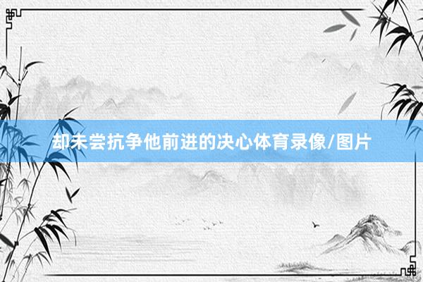 却未尝抗争他前进的决心体育录像/图片