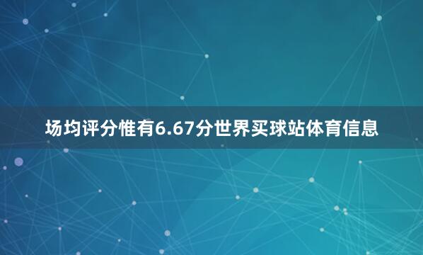 场均评分惟有6.67分世界买球站体育信息